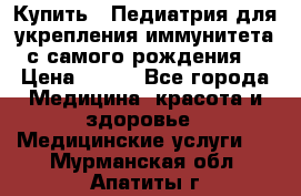 Купить : Педиатрия-для укрепления иммунитета(с самого рождения) › Цена ­ 100 - Все города Медицина, красота и здоровье » Медицинские услуги   . Мурманская обл.,Апатиты г.